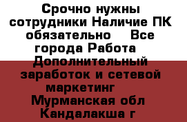 Срочно нужны сотрудники.Наличие ПК обязательно! - Все города Работа » Дополнительный заработок и сетевой маркетинг   . Мурманская обл.,Кандалакша г.